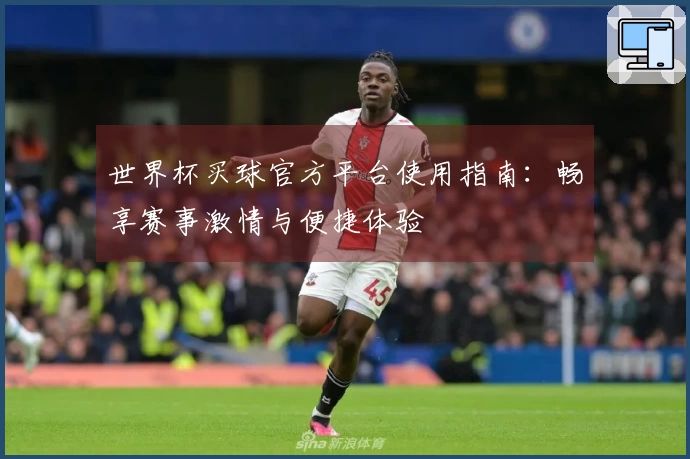 世界杯买球官方平台使用指南：畅享赛事激情与便捷体验