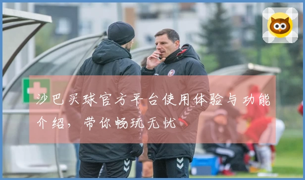 沙巴买球官方平台使用体验与功能介绍，带你畅玩无忧