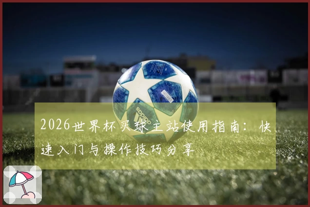 2026世界杯买球主站使用指南：快速入门与操作技巧分享