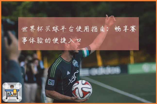 世界杯买球平台使用指南：畅享赛事体验的便捷入口