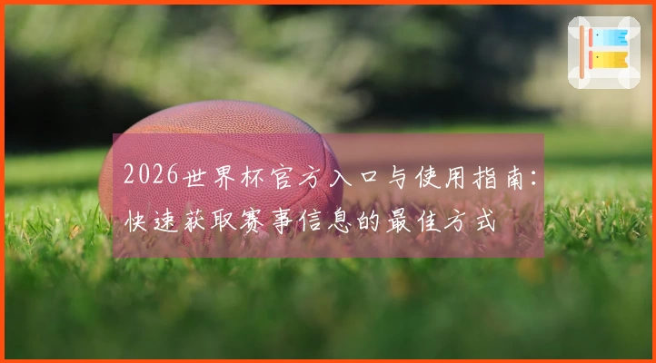2026世界杯官方入口与使用指南：快速获取赛事信息的最佳方式