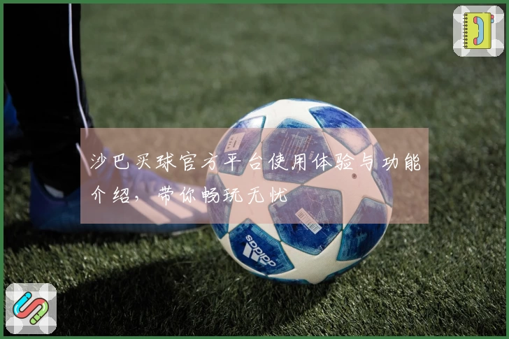 沙巴买球官方平台使用体验与功能介绍，带你畅玩无忧