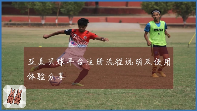 亚美买球平台注册流程说明及使用体验分享