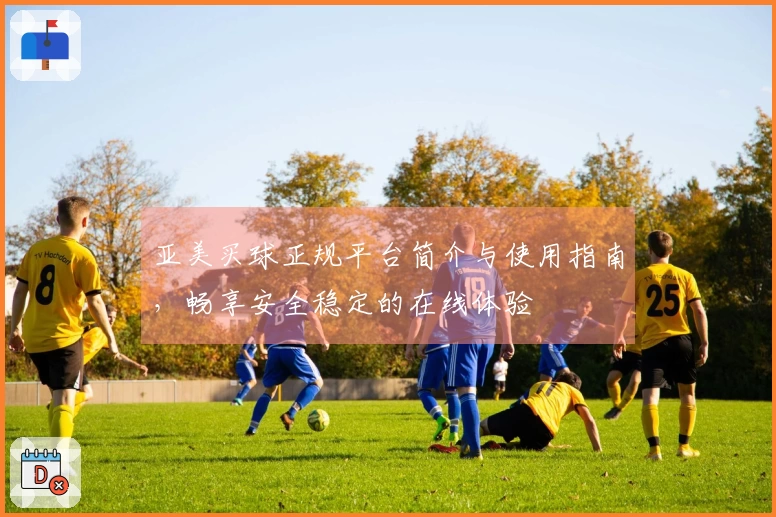亚美买球正规平台简介与使用指南，畅享安全稳定的在线体验