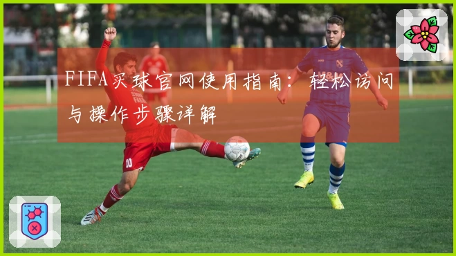 FIFA买球官网使用指南：轻松访问与操作步骤详解