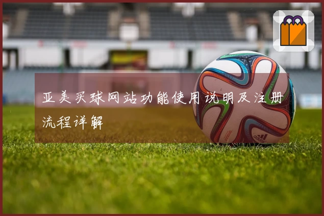 亚美买球网站功能使用说明及注册流程详解