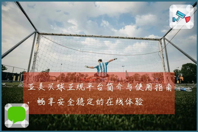 亚美买球正规平台简介与使用指南，畅享安全稳定的在线体验