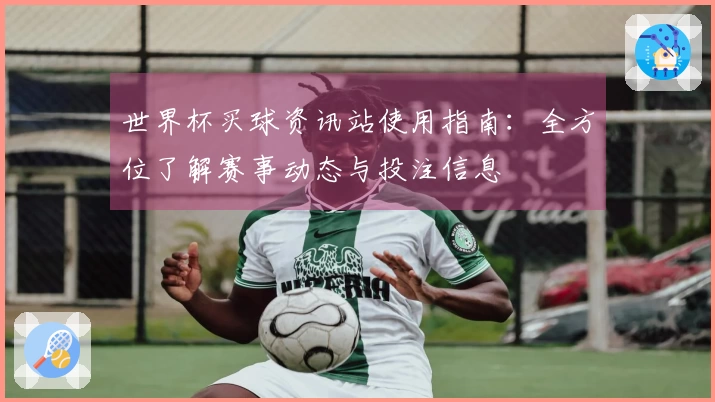 世界杯买球资讯站使用指南：全方位了解赛事动态与投注信息